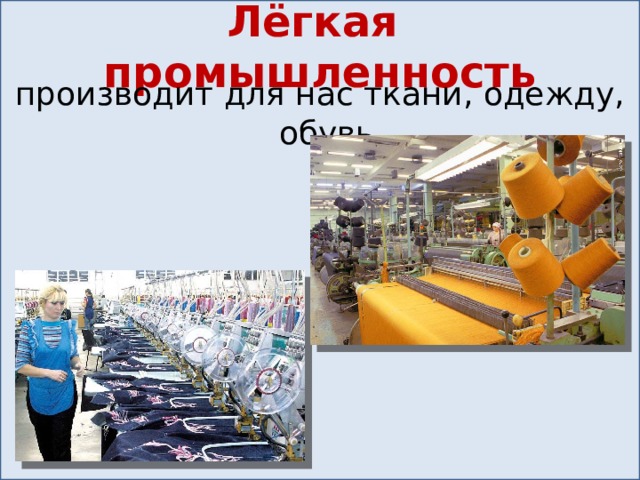 Лёгкая промышленность производит для нас ткани, одежду, обувь. 