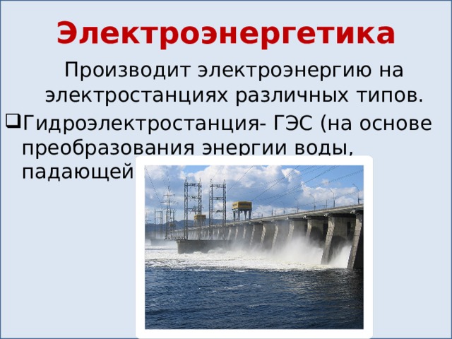 Электроэнергетика  Производит электроэнергию на электростанциях различных типов. Гидроэлектростанция- ГЭС (на основе преобразования энергии воды, падающей с плотины) 