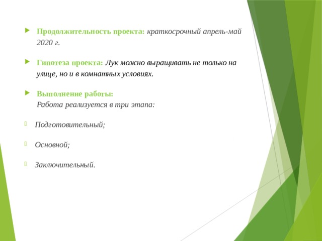 Продолжительность проекта:   краткосрочный апрель-май 2020 г. Гипотеза проекта: Лук можно выращивать не только на улице, но и в комнатных условиях. Выполнение работы:  Работа реализуется в три этапа: Подготовительный; Основной; Заключительный. 