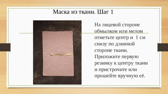 Маска из ткани. Шаг 1 На лицевой стороне обмылком или мелом отметьте центр и 1 см снизу по длинной стороне ткани. Приложите первую резинку к центру ткани и пристрочите или прошейте вручную её. 