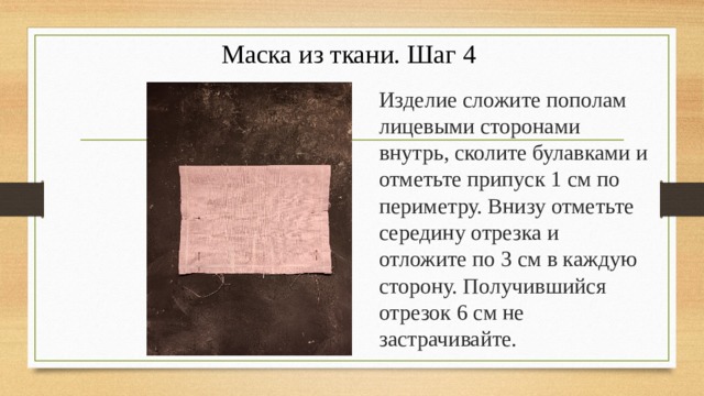 Маска из ткани. Шаг 4 Изделие сложите пополам лицевыми сторонами внутрь, сколите булавками и отметьте припуск 1 см по периметру. Внизу отметьте середину отрезка и отложите по 3 см в каждую сторону. Получившийся отрезок 6 см не застрачивайте. 