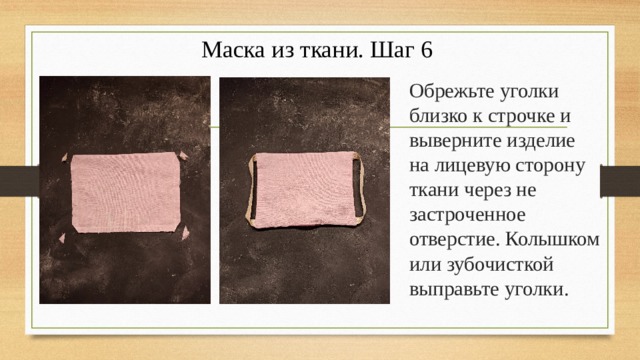 Маска из ткани. Шаг 6 Обрежьте уголки близко к строчке и выверните изделие на лицевую сторону ткани через не застроченное отверстие. Колышком или зубочисткой выправьте уголки. 