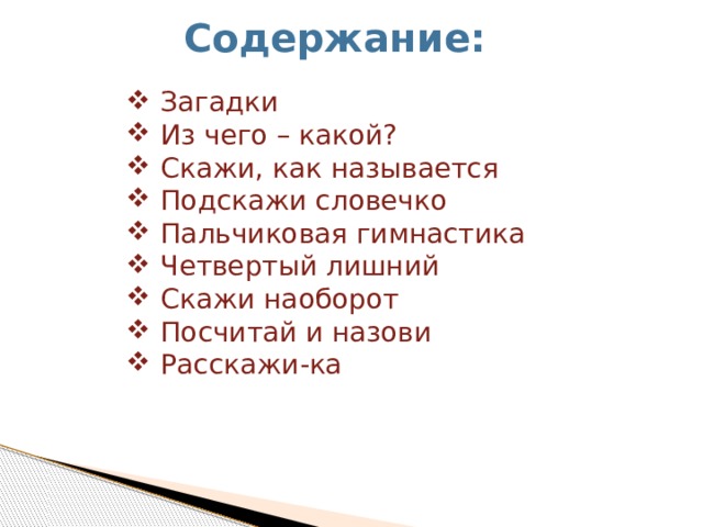 Содержание: Загадки Из чего – какой? Скажи, как называется Подскажи словечко Пальчиковая гимнастика Четвертый лишний Скажи наоборот Посчитай и назови Расскажи-ка 