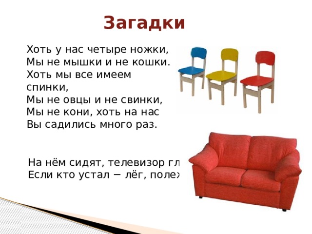 Загадки Хоть у нас четыре ножки,   Мы не мышки и не кошки.   Хоть мы все имеем спинки,   Мы не овцы и не свинки,   Мы не кони, хоть на нас   Вы садились много раз. На нём сидят, телевизор глядят. Если кто устал − лёг, полежал. 
