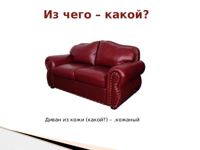 Из чего – какой? Диван из кожи (какой?) – … кожаный 
