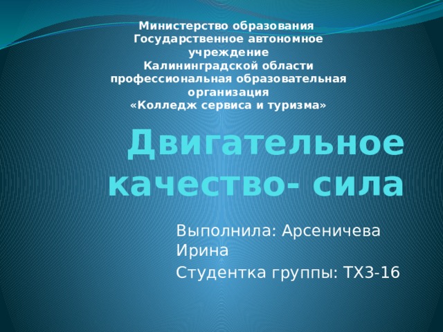 Министерство образования  ​  Государственное автономное учреждение ​  Калининградской области ​  профессиональная образовательная организация ​  «Колледж сервиса и туризма» ​   Двигательное качество- сила Выполнила: Арсеничева Ирина Студентка группы: ТХ3-16 