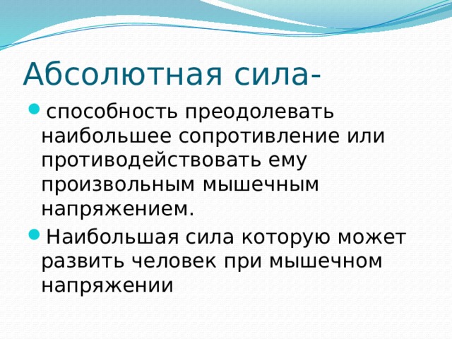 Абсолютная сила- способность преодолевать наибольшее сопротивление или противодействовать ему произвольным мышечным напряжением. Наибольшая сила которую может развить человек при мышечном напряжении 