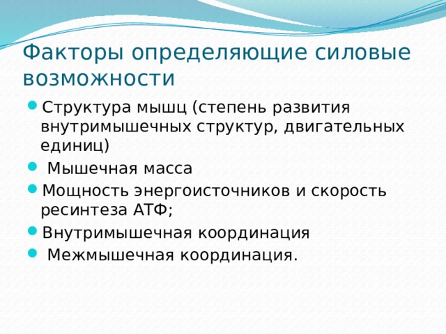 Факторы определяющие силовые возможности  Структура мышц (степень развития внутримышечных структур, двигательных единиц)  Мышечная масса Мощность энергоисточников и скорость ресинтеза АТФ; Внутримышечная координация  Межмышечная координация.   