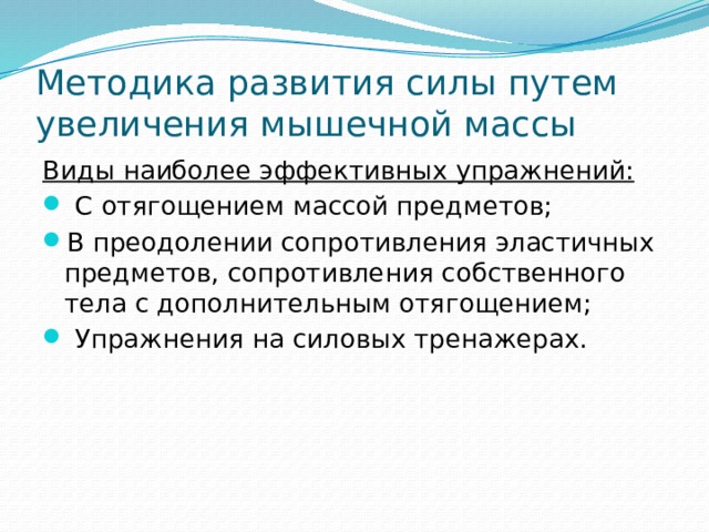 Методика развития силы путем увеличения мышечной массы  Виды наиболее эффективных упражнений:  С отягощением массой предметов; В преодолении сопротивления эластичных предметов, сопротивления собственного тела с дополнительным отягощением;  Упражнения на силовых тренажерах. 