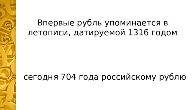   Впервые рубль упоминается в летописи, датируемой 1316 годом   сегодня 704 года российскому рублю 