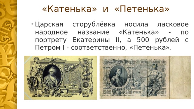 «Катенька» и «Петенька» Царская сторублёвка носила ласковое народное название «Катенька» - по портрету Екатерины II, а 500 рублей с Петром I - соответственно, «Петенька». 