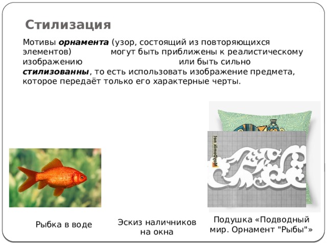 Стилизация Мотивы орнамента (узор, состоящий из повторяющихся элементов) могут быть приближены к реалистическому изображению или быть сильно стилизованны , то есть использовать изображение предмета, которое передаёт только его характерные черты. Подушка «Подводный мир. Орнамент 