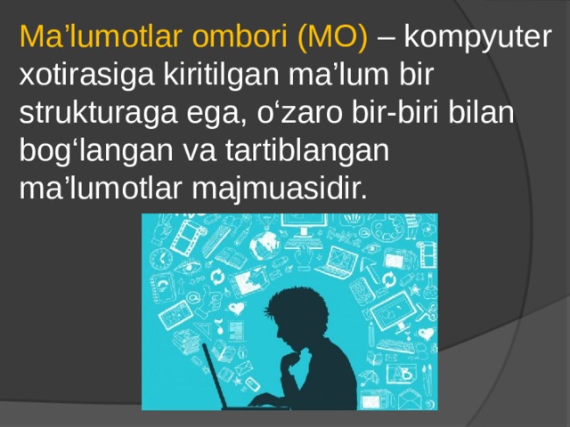 Ma’lumotlar ombori (MO) – kompyuter xotirasiga kiritilgan ma’lum bir strukturaga ega, o‘zaro bir-biri bilan bog‘langan va tartiblangan ma’lumotlar majmuasidir. 