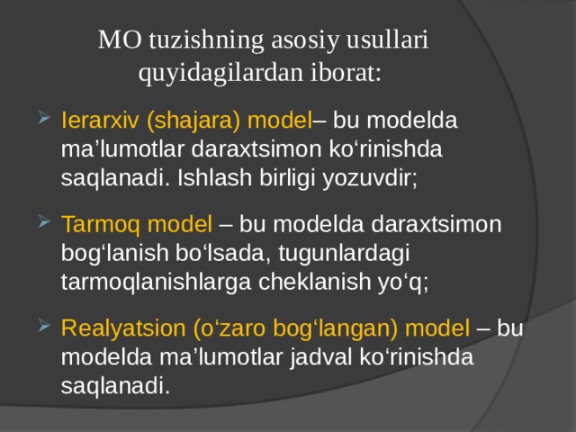 MO tuzishning asosiy usullari quyidagilardan iborat: Ierarxiv (shajara) model – bu modelda ma’lumotlar daraxtsimon ko‘rinishda saqlanadi. Ishlash birligi yozuvdir; Tarmoq model – bu modelda daraxtsimon bog‘lanish bo‘lsada, tugunlardagi tarmoqlanishlarga cheklanish yo‘q; Realyatsion (o‘zaro bog‘langan) model – bu modelda ma’lumotlar jadval ko‘rinishda saqlanadi. 