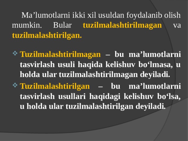  Ma’lumotlarni ikki xil usuldan foydalanib olish mumkin. Bular tuzilmalashtirilmagan va tuzilmalashtirilgan.  Tuzilmalashtirilmagan – bu ma’lumotlarni tasvirlash usuli haqida kelishuv bo‘lmasa, u holda ular tuzilmalashtirilmagan deyiladi. Tuzilmalashtirilgan – bu ma’lumotlarni tasvirlash usullari haqidagi kelishuv bo‘lsa, u holda ular tuzilmalashtirilgan deyiladi. 