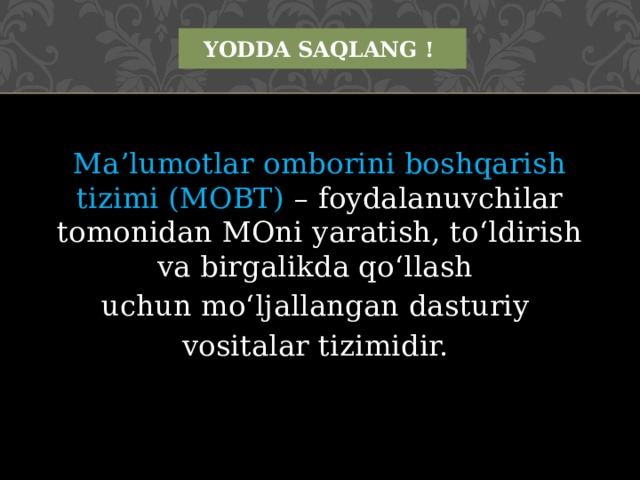 YODDA SAQLANG ! Ma’lumotlar omborini boshqarish tizimi (MOBT) – foydalanuvchilar tomonidan MOni yaratish, to‘ldirish va birgalikda qo‘llash uchun mo‘ljallangan dasturiy vositalar tizimidir. 
