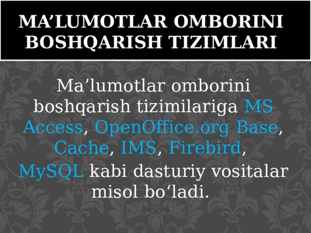 MA’LUMOTLAR OMBORINI BOSHQARISH TIZIMLARI Ma’lumotlar omborini boshqarish tizimilariga MS Access , OpenOffice.org  Base , Cache , IMS , Firebird ,  MySQL kabi dasturiy vositalar misol bo‘ladi. 