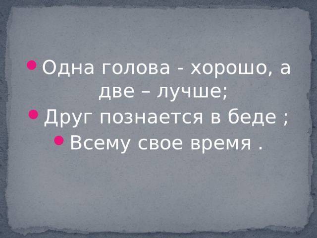Одна голова - хорошо, а две – лучше; Друг познается в беде ; Всему свое время . 