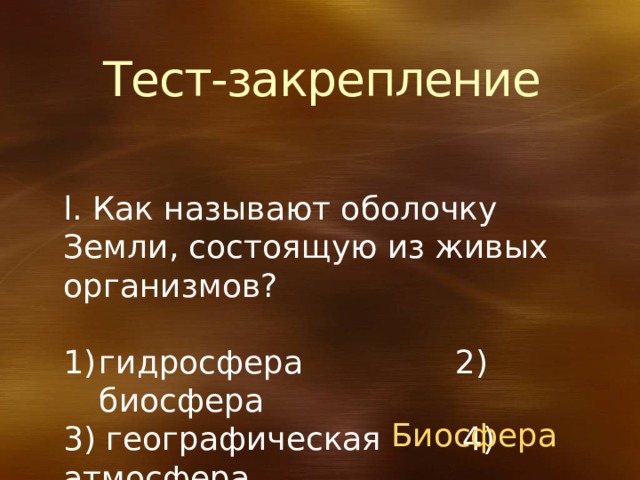 Тест-закрепление l. Как называют оболочку Земли, состоящую из живых организмов? гидросфера 2) биосфера 3) географическая 4) атмосфера Биосфера 