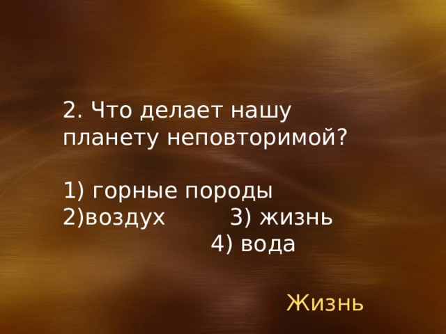 2. Что делает нашу планету неповторимой? 1) горные породы 2)воздух 3) жизнь 4) вода Жизнь 