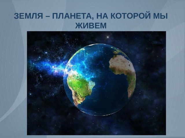 ЗЕМЛЯ – ПЛАНЕТА, НА КОТОРОЙ МЫ ЖИВЕМ 