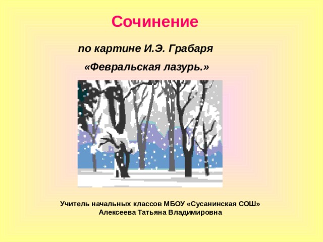 Сочинение по картине И.Э. Грабаря  «Февральская лазурь.» Учитель начальных классов МБОУ «Сусанинская СОШ» Алексеева Татьяна Владимировна 