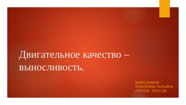 Двигательное качество – выносливость. Выполнила: кокорина татьяна  Группа: тп17-2к 