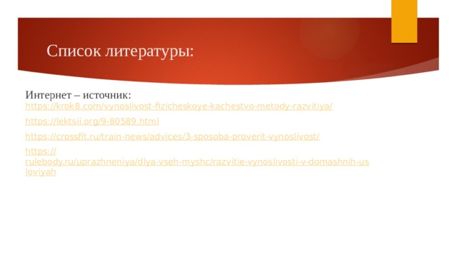Список литературы: Интернет – источник:  https://krok8.com/vynoslivost-fizicheskoye-kachestvo-metody-razvitiya/ https://lektsii.org/9-80589.html https://crossfit.ru/train-news/advices/3-sposoba-proverit-vynoslivost/ https:// rulebody.ru/uprazhneniya/dlya-vseh-myshc/razvitie-vynoslivosti-v-domashnih-usloviyah 