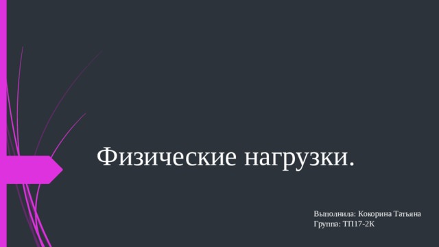 Физические нагрузки. Выполнила: Кокорина Татьяна  Группа: ТП17-2К 