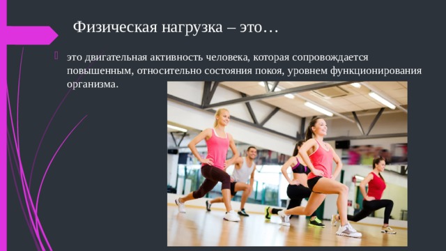 Физическая нагрузка – это… это двигательная активность человека, которая сопровождается повышенным, относительно состояния покоя, уровнем функционирования организма. 