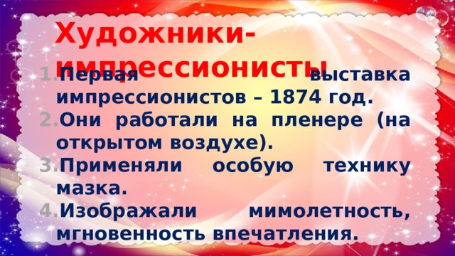 Художники-импрессионисты   Первая выставка импрессионистов – 1874 год. Они работали на пленере (на открытом воздухе). Применяли особую технику мазка. Изображали мимолетность, мгновенность впечатления. 