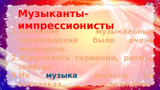 Музыканты-импрессионисты Название музыкальных произведений было очень живописно. Изменились гармонии, ритмы, тембры. Их музыка звучала на выставках художников-импрессионистов. 