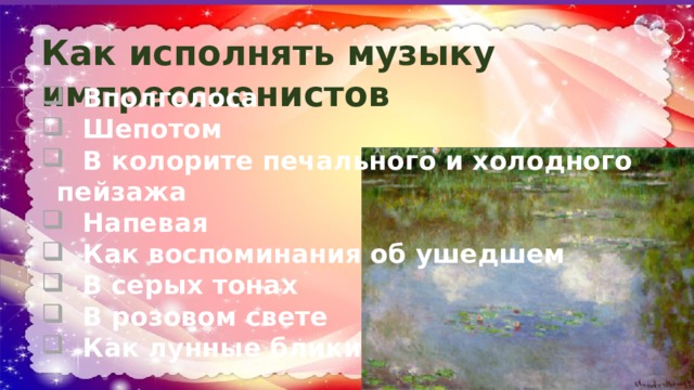 Как исполнять музыку импрессионистов  Вполголоса  Шепотом  В колорите печального и холодного пейзажа  Напевая  Как воспоминания об ушедшем  В серых тонах  В розовом свете  Как лунные блики  
