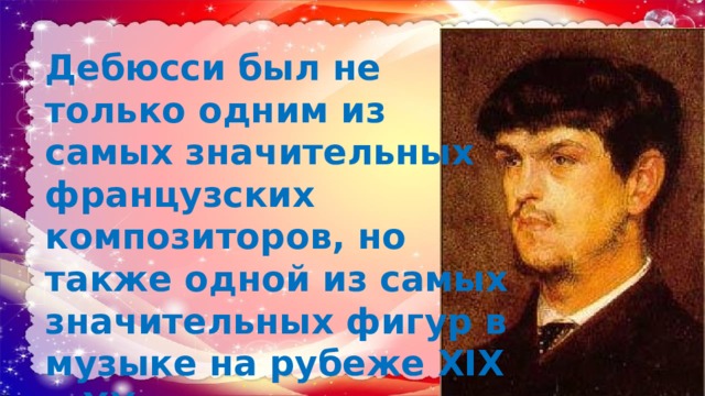 Дебюсси был не только одним из самых значительных французских композиторов, но также одной из самых значительных фигур в музыке на рубеже XIX и XX веков; 