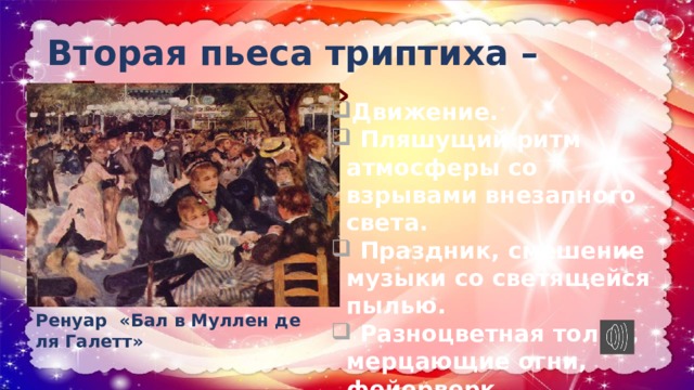 Вторая пьеса триптиха – «Празднества»   Движение.  Пляшущий ритм атмосферы со взрывами внезапного света.  Праздник, смешение музыки со светящейся пылью.  Разноцветная толпа, мерцающие огни, фейерверк. Ренуар «Бал в Муллен де ля Галетт» 