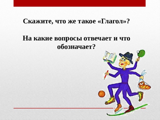 Скажите, что же такое «Глагол»?  На какие вопросы отвечает и что обозначает? 