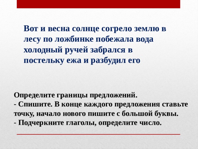 Вот и весна солнце согрело землю в лесу по ложбинке побежала вода холодный ручей забрался в постельку ежа и разбудил его Определите границы предложений. - Спишите. В конце каждого предложения ставьте точку, начало нового пишите с большой буквы. - Подчеркните глаголы, определите число. 