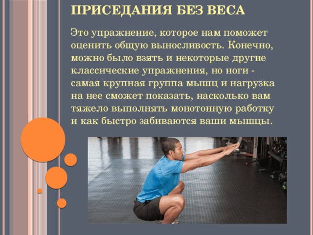 Приседания без веса   Это упражнение, которое нам поможет оценить общую выносливость. Конечно, можно было взять и некоторые другие классические упражнения, но ноги - самая крупная группа мышц и нагрузка на нее сможет показать, насколько вам тяжело выполнять монотонную работку и как быстро забиваются ваши мышцы. 