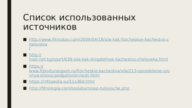 Список использованных источников http://www.lfkrostov.com/2009/04/18/sila-kak-fizicheskoe-kachestvo-cheloveka / http:// host.net.kg/sport/639-sila-kak-dvigatelnoe-kachestvo-cheloveka.html https:// www.fizkulturaisport.ru/fizicheskie-kachestva/sila/213-opredelenie-urovnya-silovoj-podgotovlennosti.html https:// infopedia.su/11x36d.html http://fitnologia.com/bodybum/osp-tulovische.php 