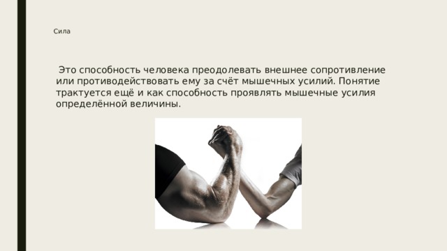 Сила  Это способность человека преодолевать внешнее сопротивление или противодействовать ему за счёт мышечных усилий. Понятие трактуется ещё и как способность проявлять мышечные усилия определённой величины. 
