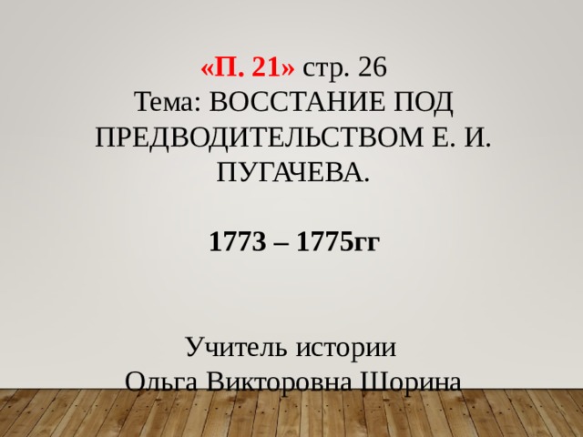 «П. 21» стр. 26 Тема: ВОССТАНИЕ ПОД ПРЕДВОДИТЕЛЬСТВОМ Е. И. ПУГАЧЕВА. 1773 – 1775гг   Учитель истории Ольга Викторовна Шорина 