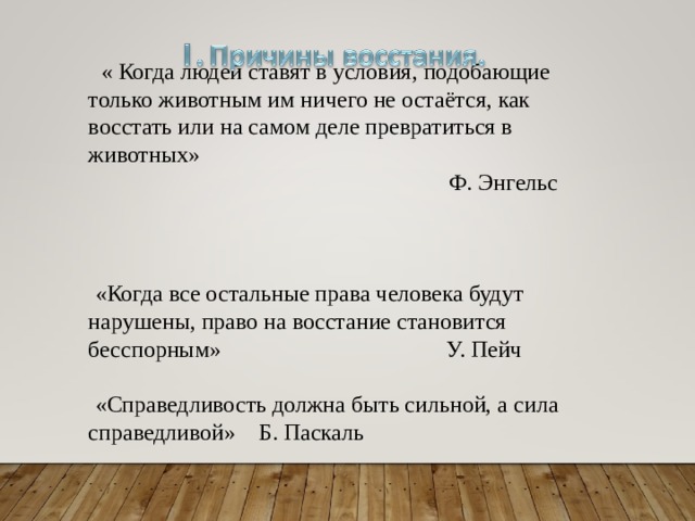  « Когда людей ставят в условия, подобающие только животным им ничего не остаётся, как восстать или на самом деле превратиться в животных»  Ф. Энгельс «Когда все остальные права человека будут нарушены, право на восстание становится бесспорным» У. Пейч «Справедливость должна быть сильной, а сила справедливой» Б. Паскаль 