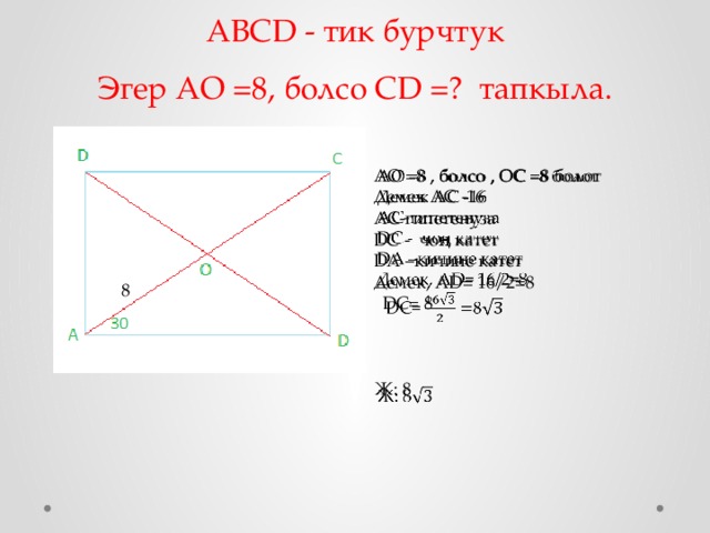ABCD - тик бурчтук  Эгер АО =8, болсо CD =?  тапкыла.   АО =8 , болсо , ОС =8 болот   Демек АС -16 АС-гипетенуза DC - чоң катет DА –кичине катет Демек, АD= 16/2=8  DС= 8 Ж: 8 8 