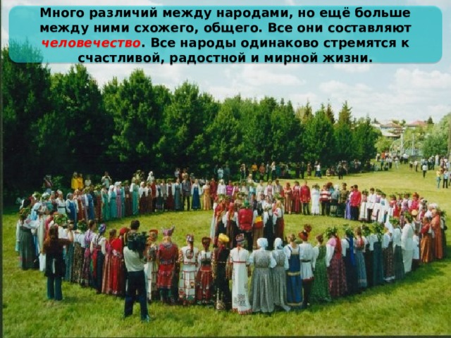 Много различий между народами, но ещё больше между ними схожего, общего. Все они составляют человечество . Все народы одинаково стремятся к счастливой, радостной и мирной жизни. 