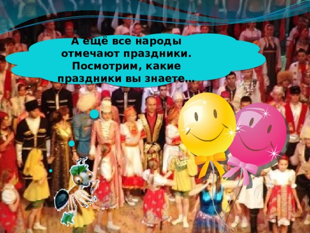 А ещё все народы отмечают праздники. Посмотрим, какие праздники вы знаете… 