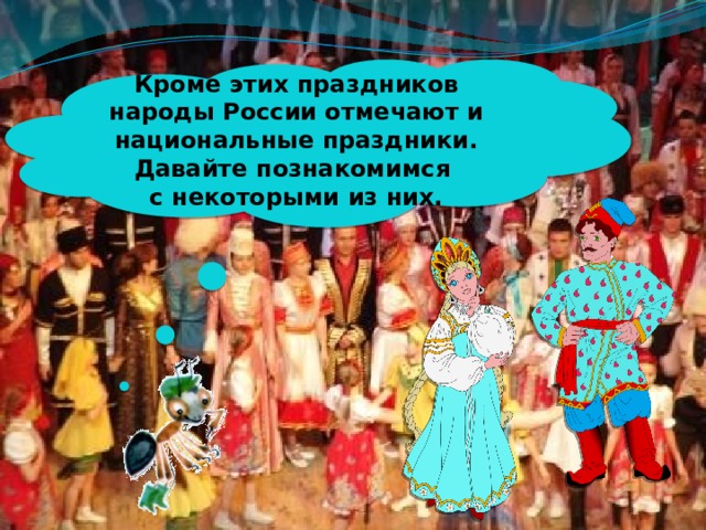 Кроме этих праздников народы России отмечают и национальные праздники. Давайте познакомимся с некоторыми из них. 