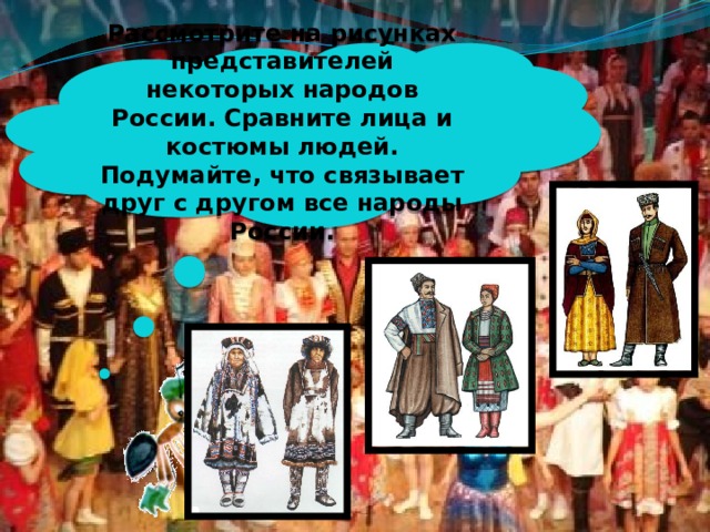 Рассмотрите на рисунках представителей некоторых народов России. Сравните лица и костюмы людей. Подумайте, что связывает друг с другом все народы России. 