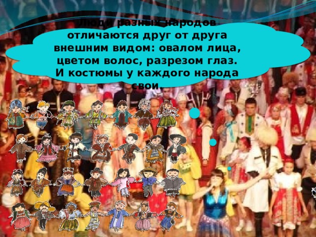 Люди разных народов отличаются друг от друга внешним видом: овалом лица, цветом волос, разрезом глаз. И костюмы у каждого народа свои. 