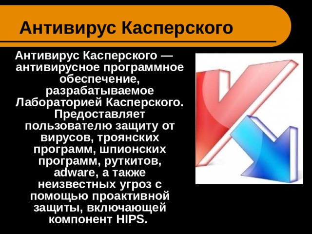 Антивирус Касперского Антивирус Касперского — антивирусное программное обеспечение, разрабатываемое Лабораторией Касперского. Предоставляет пользователю защиту от вирусов, троянских программ, шпионских программ, руткитов, adware , а также неизвестных угроз с помощью проактивной защиты, включающей компонент HIPS .  