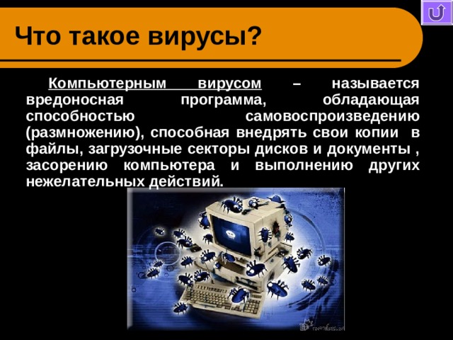 Что такое вирусы? Компьютерным вирусом – называется вредоносная программа, обладающая способностью самовоспроизведению (размножению), способная внедрять свои копии в файлы, загрузочные секторы дисков и документы , засорению компьютера и выполнению других нежелательных действий. 